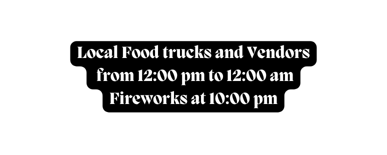 Local Food trucks and Vendors from 12 00 pm to 12 00 am Fireworks at 10 00 pm